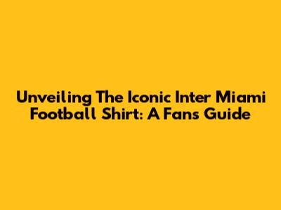 Unveiling The Iconic Inter Miami Football Shirt: A Fan's Guide