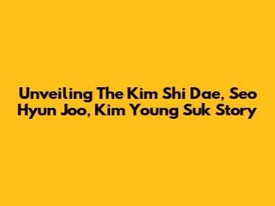 Unveiling The Kim Shi Dae, Seo Hyun Joo, Kim Young Suk Story