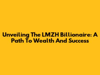Unveiling The LMZH Billionaire: A Path To Wealth And Success