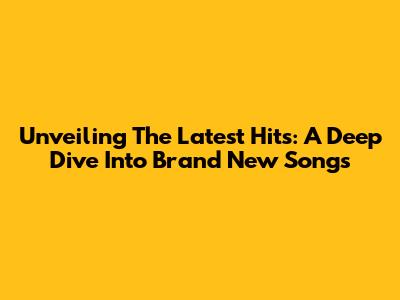 Unveiling The Latest Hits: A Deep Dive Into Brand New Songs