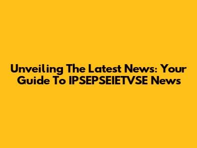 Unveiling The Latest News: Your Guide To IPSEPSEIETVSE News