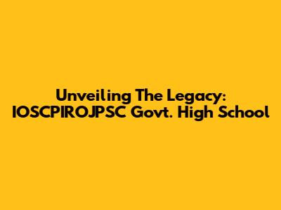 Unveiling The Legacy: IOSCPIROJPSC Govt. High School