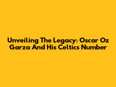 Unveiling The Legacy: Oscar 'Oz' Garza And His Celtics Number