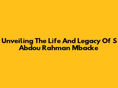 Unveiling The Life And Legacy Of S Abdou Rahman Mbacke