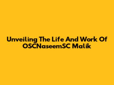 Unveiling The Life And Work Of OSCNaseemSC Malik