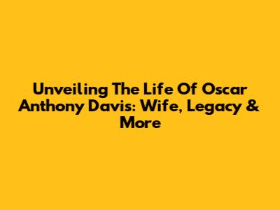Unveiling The Life Of Oscar Anthony Davis: Wife, Legacy & More