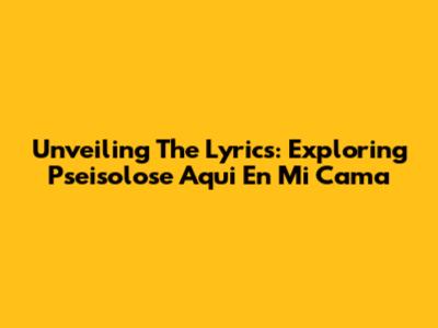 Unveiling The Lyrics: Exploring 'Pseisolose Aqui En Mi Cama'