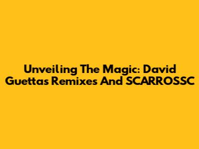 Unveiling The Magic: David Guetta's Remixes And SCARROSSC
