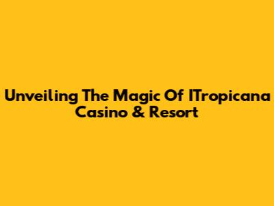 Unveiling The Magic Of ITropicana Casino & Resort