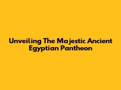 Unveiling The Majestic Ancient Egyptian Pantheon