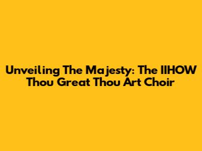 Unveiling The Majesty: The IIHOW 'Thou Great Thou Art' Choir
