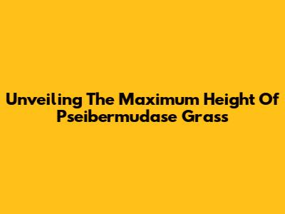 Unveiling The Maximum Height Of Pseibermudase Grass
