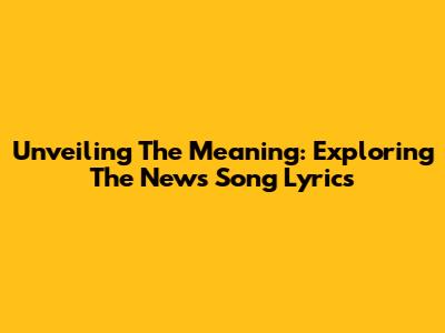 Unveiling The Meaning: Exploring The News Song Lyrics
