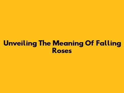 Unveiling The Meaning Of Falling Roses
