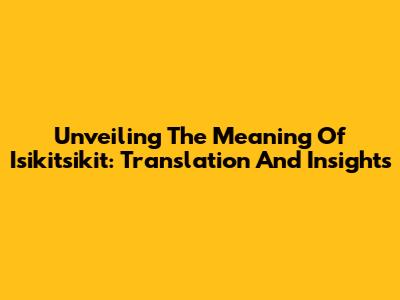 Unveiling The Meaning Of Isikitsikit: Translation And Insights