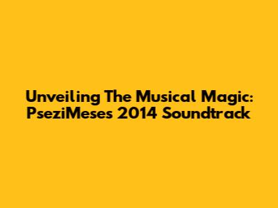 Unveiling The Musical Magic: PseziMese's 2014 Soundtrack