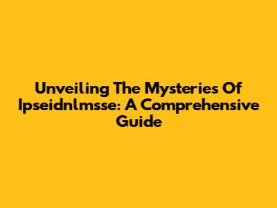 Unveiling The Mysteries Of Ipseidnlmsse: A Comprehensive Guide