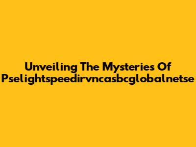 Unveiling The Mysteries Of Pselightspeedirvncasbcglobalnetse