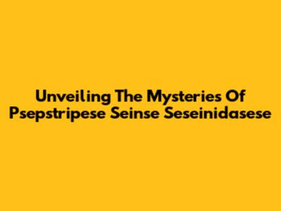 Unveiling The Mysteries Of Psepstripese Seinse Seseinidasese