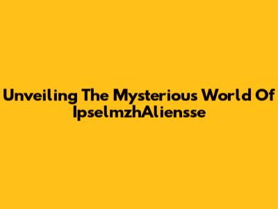 Unveiling The Mysterious World Of IpselmzhAliensse