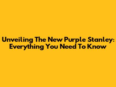 Unveiling The New Purple Stanley: Everything You Need To Know