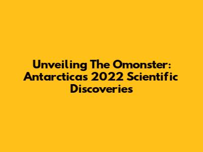 Unveiling The Omonster: Antarctica's 2022 Scientific Discoveries