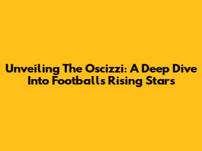 Unveiling The Oscizzi: A Deep Dive Into Football's Rising Stars
