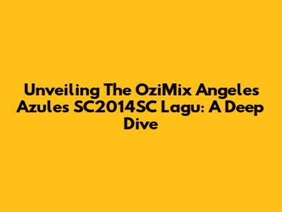 Unveiling The OziMix Angeles Azules SC2014SC Lagu: A Deep Dive