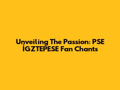 Unveiling The Passion: PSE İGZTEPESE Fan Chants
