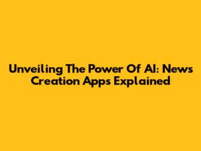 Unveiling The Power Of AI: News Creation Apps Explained