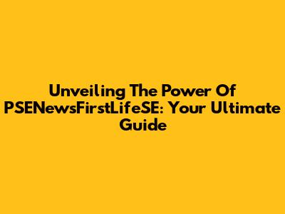 Unveiling The Power Of PSENewsFirstLifeSE: Your Ultimate Guide