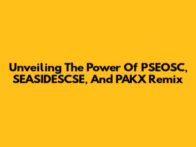 Unveiling The Power Of PSEOSC, SEASIDESCSE, And PAKX Remix