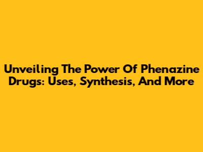 Unveiling The Power Of Phenazine Drugs: Uses, Synthesis, And More