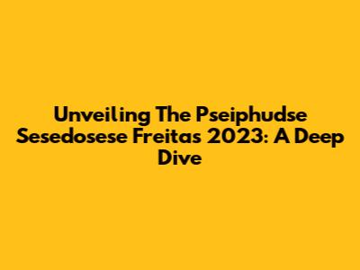 Unveiling The Pseiphudse Sesedosese Freitas 2023: A Deep Dive