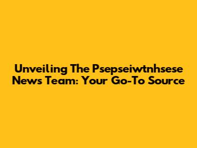 Unveiling The Psepseiwtnhsese News Team: Your Go-To Source