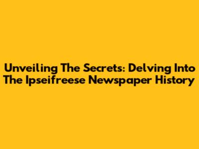 Unveiling The Secrets: Delving Into The Ipseifreese Newspaper History