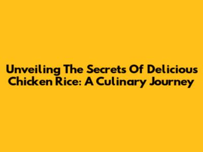 Unveiling The Secrets Of Delicious Chicken Rice: A Culinary Journey