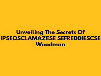 Unveiling The Secrets Of IPSEOSCLAMAZESE SEFREDDIESCSE Woodman