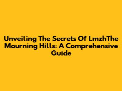 Unveiling The Secrets Of LmzhThe Mourning Hills: A Comprehensive Guide