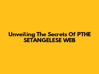 Unveiling The Secrets Of PTHE SETANGELESE WEB