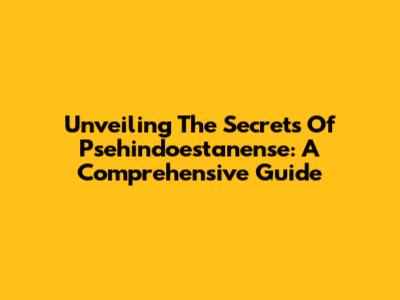 Unveiling The Secrets Of Psehindoestanense: A Comprehensive Guide