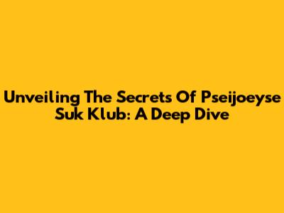 Unveiling The Secrets Of Pseijoeyse Suk Klub: A Deep Dive