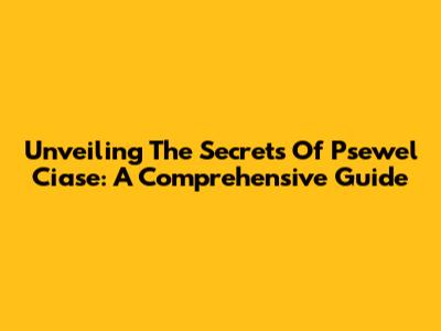 Unveiling The Secrets Of Psewel Ciase: A Comprehensive Guide