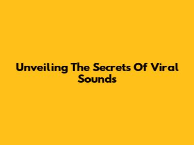 Unveiling The Secrets Of Viral Sounds
