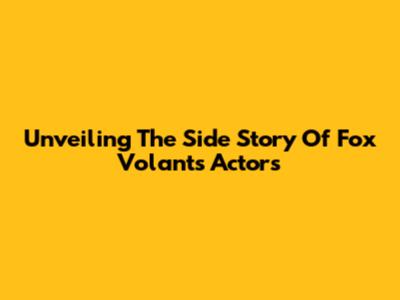 Unveiling The Side Story Of Fox Volant's Actors
