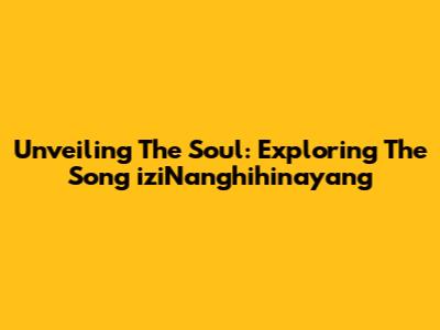 Unveiling The Soul: Exploring The Song 'iziNanghihinayang' 