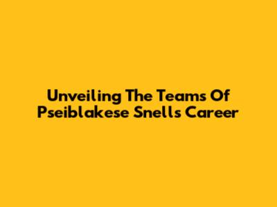 Unveiling The Teams Of Pseiblakese Snell's Career