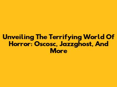 Unveiling The Terrifying World Of Horror: Oscosc, Jazzghost, And More
