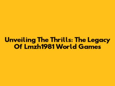 Unveiling The Thrills: The Legacy Of Lmzh1981 World Games