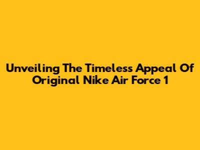 Unveiling The Timeless Appeal Of Original Nike Air Force 1